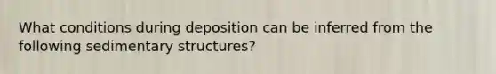 What conditions during deposition can be inferred from the following sedimentary structures?