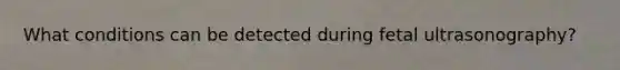 What conditions can be detected during fetal ultrasonography?