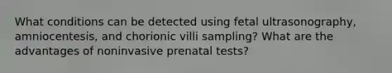 What conditions can be detected using fetal ultrasonography, amniocentesis, and chorionic villi sampling? What are the advantages of noninvasive prenatal tests?