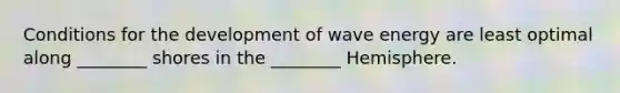 Conditions for the development of wave energy are least optimal along ________ shores in the ________ Hemisphere.