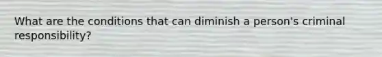 What are the conditions that can diminish a person's criminal responsibility?