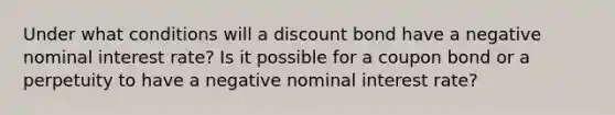 Under what conditions will a discount bond have a negative nominal interest rate? Is it possible for a coupon bond or a perpetuity to have a negative nominal interest rate?