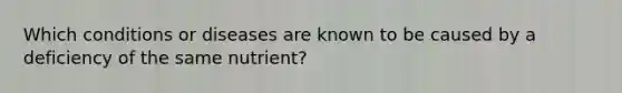 Which conditions or diseases are known to be caused by a deficiency of the same nutrient?​