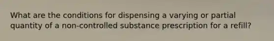 What are the conditions for dispensing a varying or partial quantity of a non-controlled substance prescription for a refill?