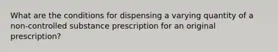 What are the conditions for dispensing a varying quantity of a non-controlled substance prescription for an original prescription?