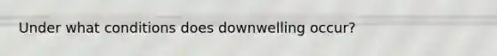 Under what conditions does downwelling occur?