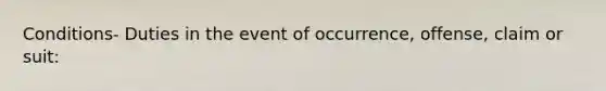 Conditions- Duties in the event of occurrence, offense, claim or suit: