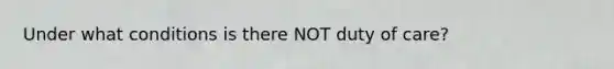 Under what conditions is there NOT duty of care?