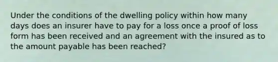 Under the conditions of the dwelling policy within how many days does an insurer have to pay for a loss once a proof of loss form has been received and an agreement with the insured as to the amount payable has been reached?