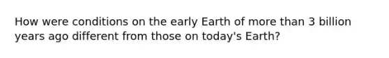 How were conditions on the early Earth of more than 3 billion years ago different from those on today's Earth?