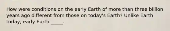 How were conditions on the early Earth of <a href='https://www.questionai.com/knowledge/keWHlEPx42-more-than' class='anchor-knowledge'>more than</a> three billion years ago different from those on today's Earth? Unlike Earth today, early Earth _____.