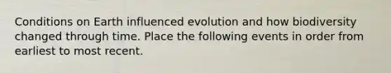 Conditions on Earth influenced evolution and how biodiversity changed through time. Place the following events in order from earliest to most recent.