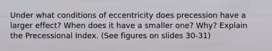 Under what conditions of eccentricity does precession have a larger effect? When does it have a smaller one? Why? Explain the Precessional Index. (See figures on slides 30-31)