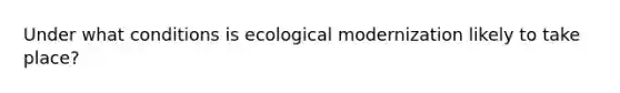 Under what conditions is ecological modernization likely to take place?