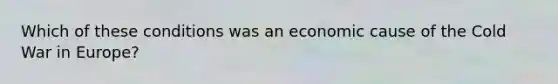 Which of these conditions was an economic cause of the Cold War in Europe?