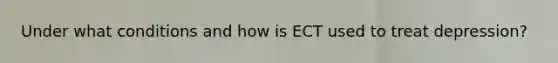 Under what conditions and how is ECT used to treat depression?