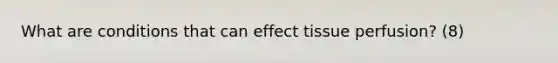 What are conditions that can effect tissue perfusion? (8)