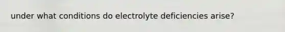 under what conditions do electrolyte deficiencies arise?