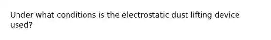 Under what conditions is the electrostatic dust lifting device used?