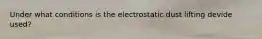 Under what conditions is the electrostatic dust lifting devide used?