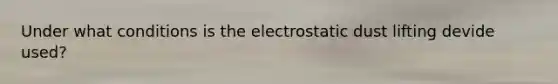 Under what conditions is the electrostatic dust lifting devide used?