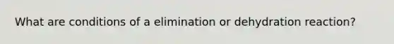 What are conditions of a elimination or dehydration reaction?