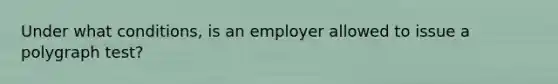 Under what conditions, is an employer allowed to issue a polygraph test?