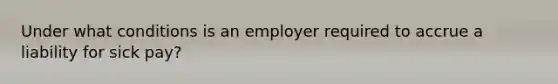 Under what conditions is an employer required to accrue a liability for sick​ pay?