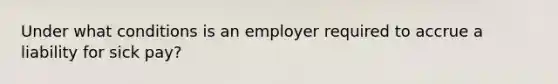 Under what conditions is an employer required to accrue a liability for sick pay?