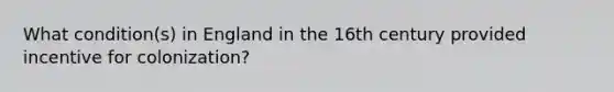 What condition(s) in England in the 16th century provided incentive for colonization?