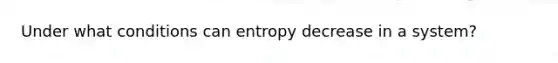 Under what conditions can entropy decrease in a system?