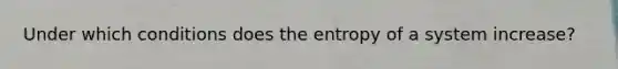 Under which conditions does the entropy of a system increase?