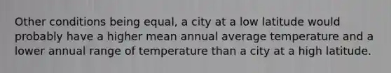 Other conditions being equal, a city at a low latitude would probably have a higher mean annual average temperature and a lower annual range of temperature than a city at a high latitude.