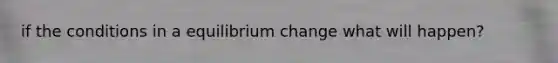 if the conditions in a equilibrium change what will happen?