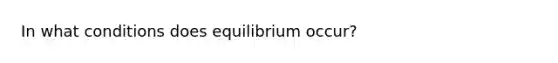 In what conditions does equilibrium occur?