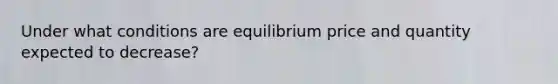 Under what conditions are equilibrium price and quantity expected to decrease?