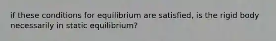 if these conditions for equilibrium are satisfied, is the rigid body necessarily in static equilibrium?