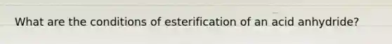 What are the conditions of esterification of an acid anhydride?