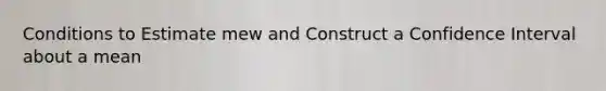 Conditions to Estimate mew and Construct a Confidence Interval about a mean