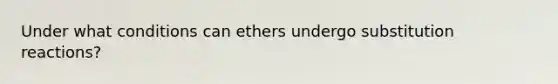 Under what conditions can ethers undergo substitution reactions?