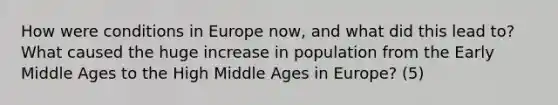 How were conditions in Europe now, and what did this lead to? What caused the huge increase in population from the Early Middle Ages to the High Middle Ages in Europe? (5)