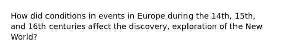 How did conditions in events in Europe during the 14th, 15th, and 16th centuries affect the discovery, exploration of the New World?