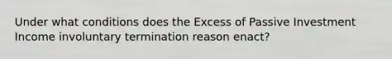 Under what conditions does the Excess of Passive Investment Income involuntary termination reason enact?