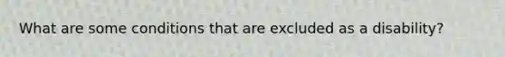 What are some conditions that are excluded as a disability?