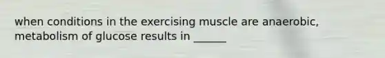 when conditions in the exercising muscle are anaerobic, metabolism of glucose results in ______