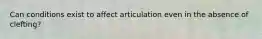 Can conditions exist to affect articulation even in the absence of clefting?