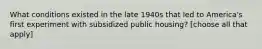 What conditions existed in the late 1940s that led to America's first experiment with subsidized public housing? [choose all that apply]