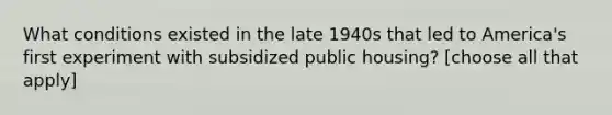 What conditions existed in the late 1940s that led to America's first experiment with subsidized public housing? [choose all that apply]