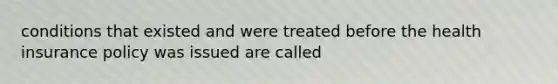 conditions that existed and were treated before the health insurance policy was issued are called