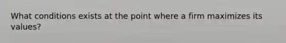 What conditions exists at the point where a firm maximizes its values?